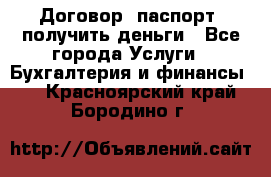 Договор, паспорт, получить деньги - Все города Услуги » Бухгалтерия и финансы   . Красноярский край,Бородино г.